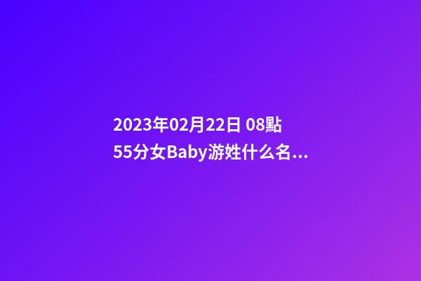 2023年02月22日 08點55分女Baby游姓什么名字符合孩子八字？